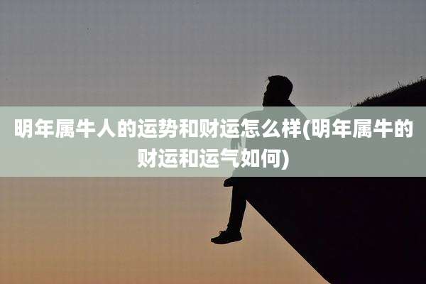 明年属牛人的运势和财运怎么样(明年属牛的财运和运气如何)