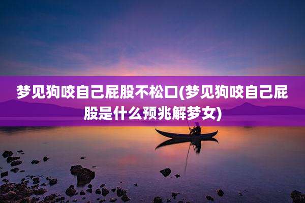 梦见狗咬自己屁股不松口(梦见狗咬自己屁股是什么预兆解梦女)