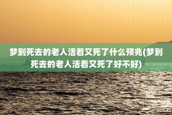 梦到死去的老人活着又死了什么预兆(梦到死去的老人活着又死了好不好)