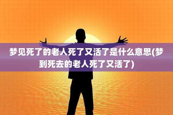 梦见死了的老人死了又活了是什么意思(梦到死去的老人死了又活了)