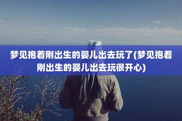 梦见抱着刚出生的婴儿出去玩了(梦见抱着刚出生的婴儿出去玩很开心)