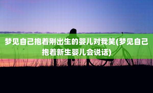 梦见自己抱着刚出生的婴儿对我笑(梦见自己抱着新生婴儿会说话)