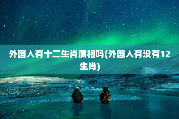 外国人有十二生肖属相吗(外国人有没有12生肖)