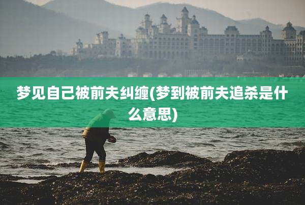 梦见自己被前夫纠缠(梦到被前夫追杀是什么意思)