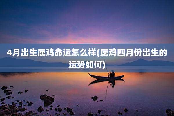 4月出生属鸡命运怎么样(属鸡四月份出生的运势如何)