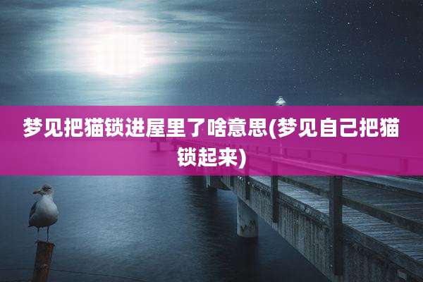 梦见把猫锁进屋里了啥意思(梦见自己把猫锁起来)