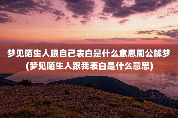 梦见陌生人跟自己表白是什么意思周公解梦(梦见陌生人跟我表白是什么意思)