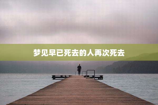 梦见早已死去的人再次死去