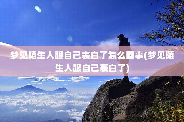梦见陌生人跟自己表白了怎么回事(梦见陌生人跟自己表白了)
