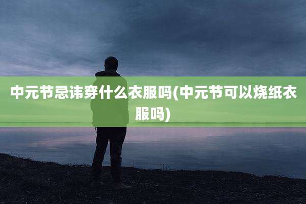 中元节忌讳穿什么衣服吗(中元节可以烧纸衣服吗)