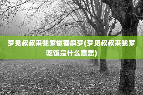 梦见叔叔来我家做客解梦(梦见叔叔来我家吃饭是什么意思)
