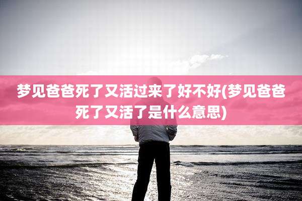 梦见爸爸死了又活过来了好不好(梦见爸爸死了又活了是什么意思)
