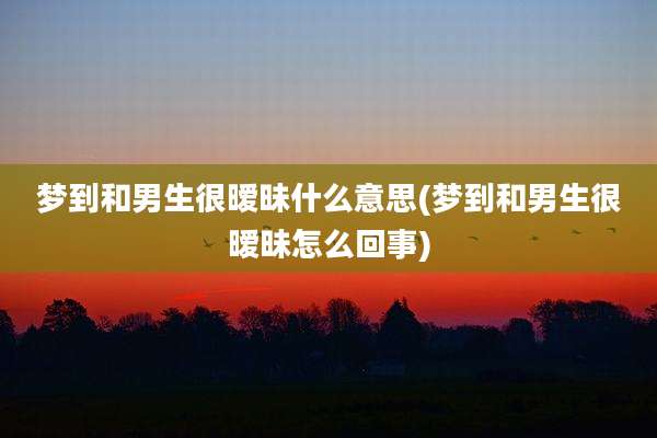 梦到和男生很暧昧什么意思(梦到和男生很暧昧怎么回事)