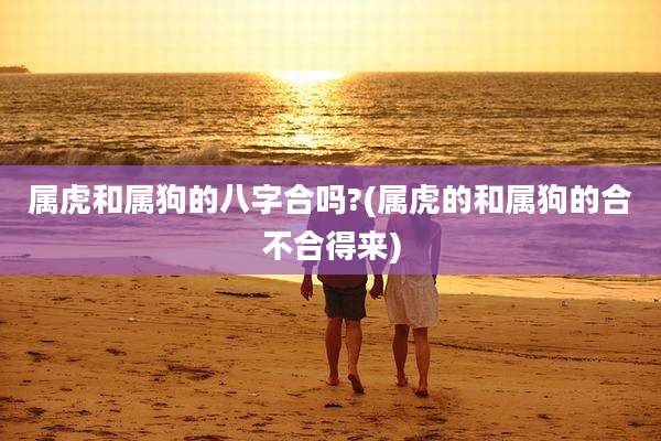 属虎和属狗的八字合吗?(属虎的和属狗的合不合得来)