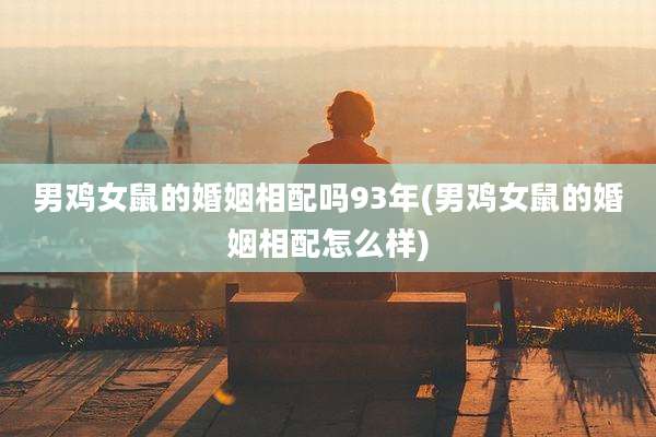 男鸡女鼠的婚姻相配吗93年(男鸡女鼠的婚姻相配怎么样)