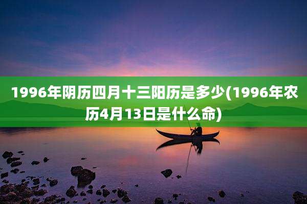 1996年阴历四月十三阳历是多少(1996年农历4月13日是什么命)