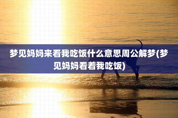 梦见妈妈来看我吃饭什么意思周公解梦(梦见妈妈看着我吃饭)