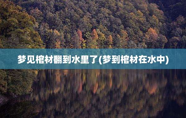 梦见棺材翻到水里了(梦到棺材在水中)
