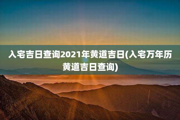 入宅吉日查询2021年黄道吉日(入宅万年历黄道吉日查询)