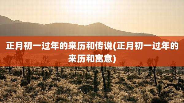 正月初一过年的来历和传说(正月初一过年的来历和寓意)