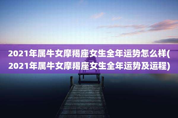 2021年属牛女摩羯座女生全年运势怎么样(2021年属牛女摩羯座女生全年运势及运程)