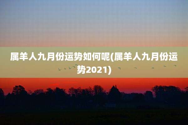 属羊人九月份运势如何呢(属羊人九月份运势2021)