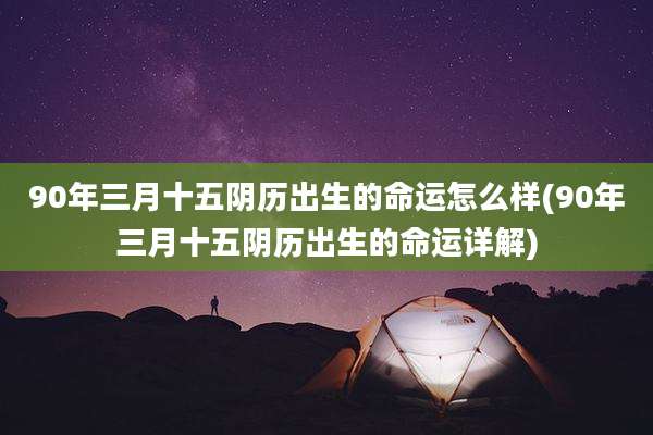 90年三月十五阴历出生的命运怎么样(90年三月十五阴历出生的命运详解)