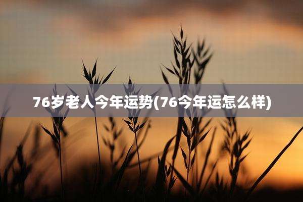 76岁老人今年运势(76今年运怎么样)