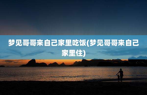梦见哥哥来自己家里吃饭(梦见哥哥来自己家里住)