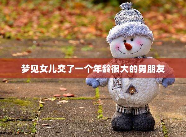 梦见女儿交了一个年龄很大的男朋友