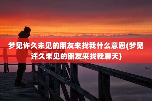 梦见许久未见的朋友来找我什么意思(梦见许久未见的朋友来找我聊天)