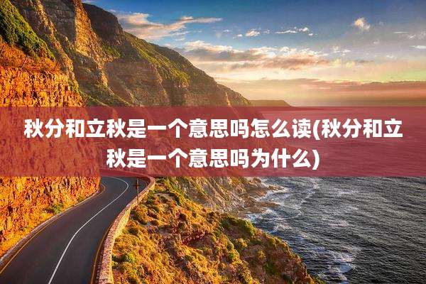 秋分和立秋是一个意思吗怎么读(秋分和立秋是一个意思吗为什么)