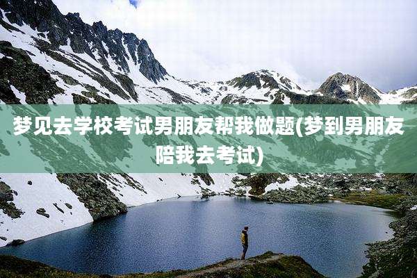 梦见去学校考试男朋友帮我做题(梦到男朋友陪我去考试)