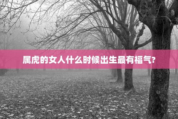 属虎的女人什么时候出生最有福气?