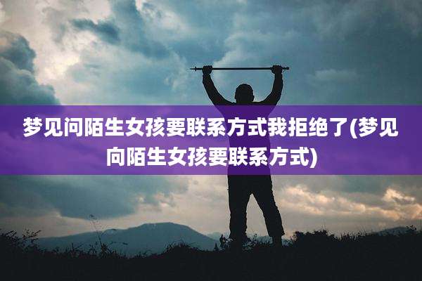 梦见问陌生女孩要联系方式我拒绝了(梦见向陌生女孩要联系方式)