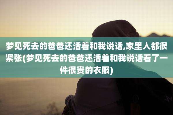 梦见死去的爸爸还活着和我说话,家里人都很紧张(梦见死去的爸爸还活着和我说话看了一件很贵的衣服)