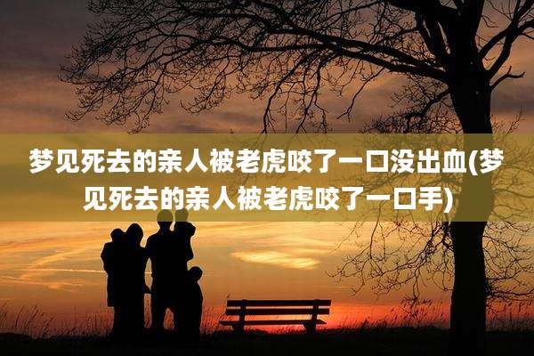 梦见死去的亲人被老虎咬了一口没出血(梦见死去的亲人被老虎咬了一口手)