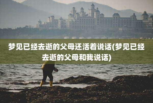 梦见已经去逝的父母还活着说话(梦见已经去逝的父母和我说话)