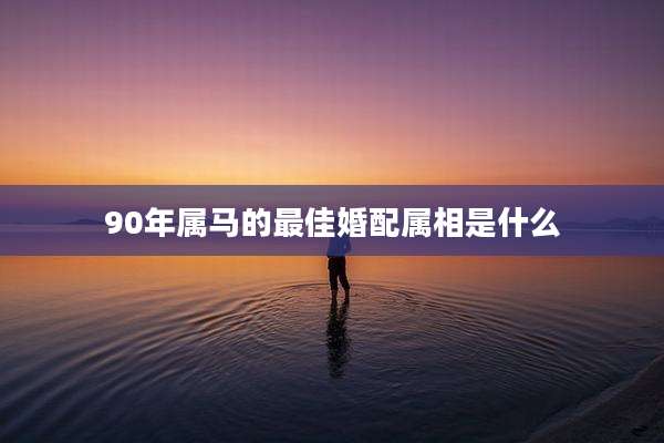 90年属马的最佳婚配属相是什么