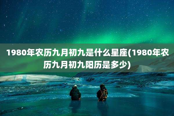 1980年农历九月初九是什么星座(1980年农历九月初九阳历是多少)