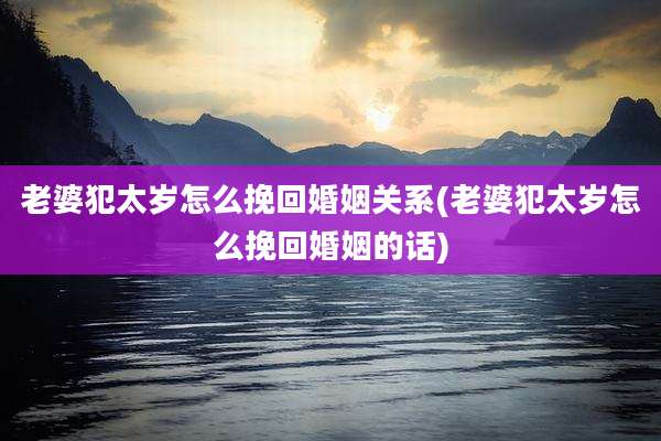 老婆犯太岁怎么挽回婚姻关系(老婆犯太岁怎么挽回婚姻的话)