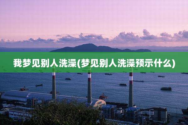 我梦见别人洗澡(梦见别人洗澡预示什么)