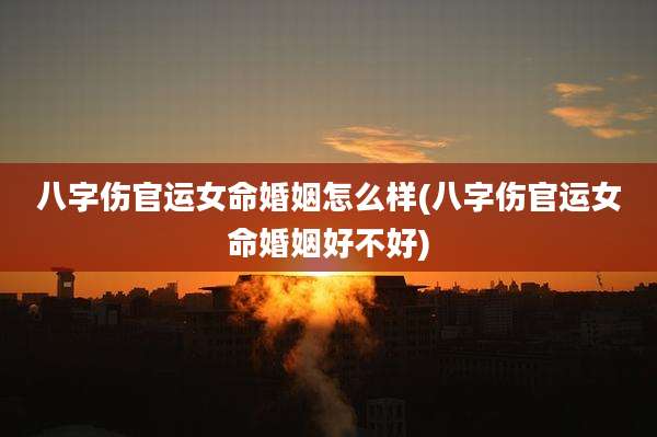八字伤官运女命婚姻怎么样(八字伤官运女命婚姻好不好)