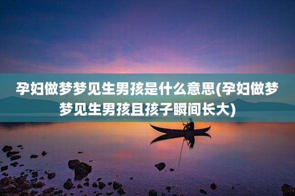 孕妇做梦梦见生男孩是什么意思(孕妇做梦梦见生男孩且孩子瞬间长大)