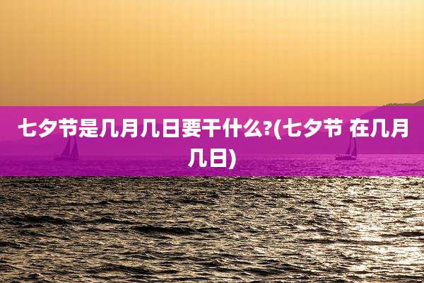 七夕节是几月几日要干什么?(七夕节 在几月几日)