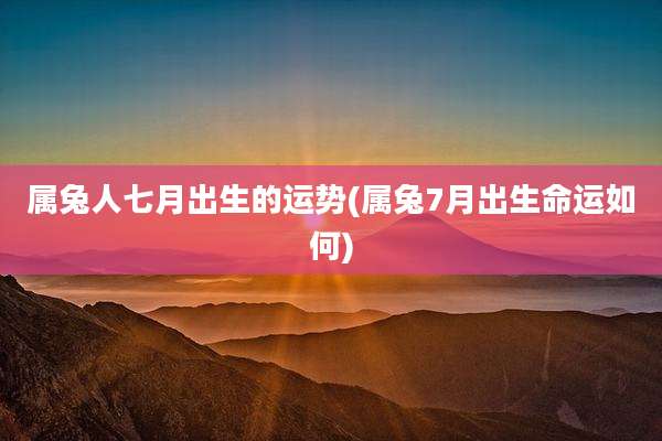 属兔人七月出生的运势(属兔7月出生命运如何)