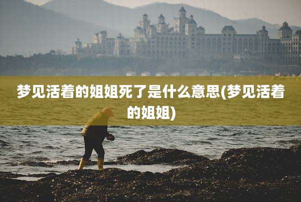 梦见活着的姐姐死了是什么意思(梦见活着的姐姐)