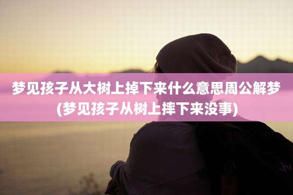 梦见孩子从大树上掉下来什么意思周公解梦(梦见孩子从树上摔下来没事)