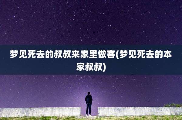 梦见死去的叔叔来家里做客(梦见死去的本家叔叔)