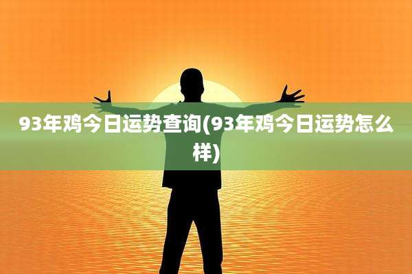 93年鸡今日运势查询(93年鸡今日运势怎么样)